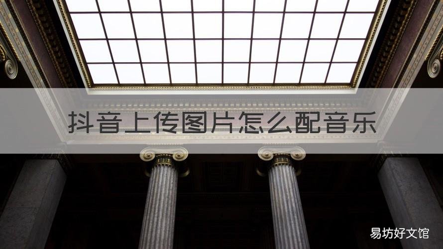 抖音上传图片怎么配音乐 抖音上怎么上传图片配音乐