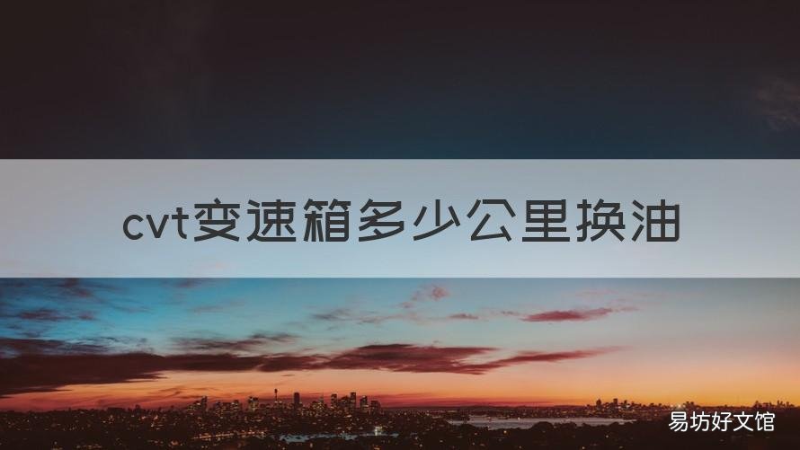 cvt变速箱多少公里换油 一般cvt变速箱多少公里换一次油