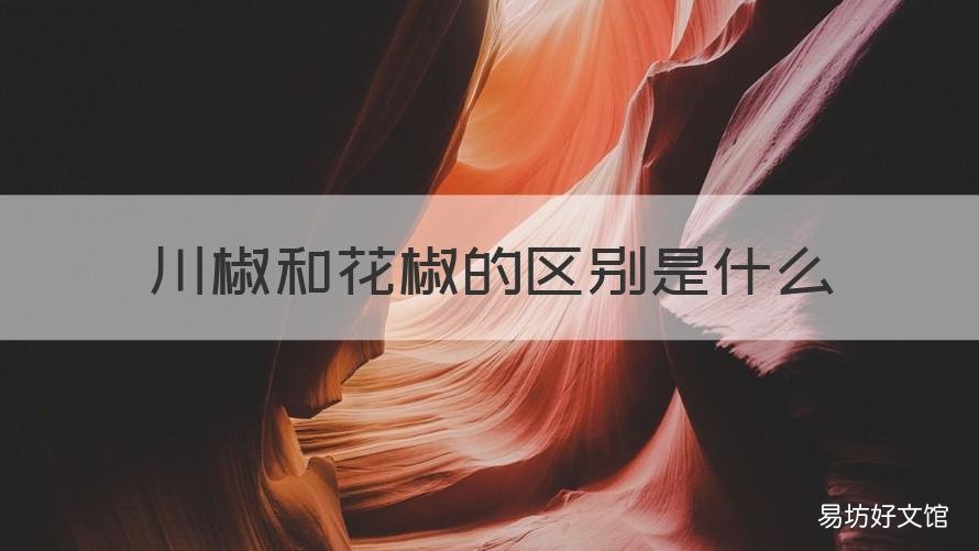 川椒和花椒的區(qū)別是什么 川椒麻椒花椒的區(qū)別