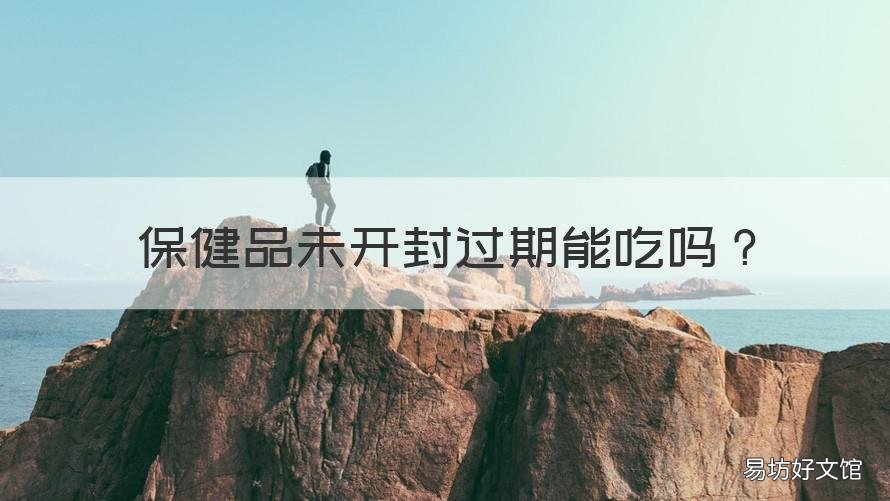保健品未开封过期能吃吗 保健品开封多久就不能吃了