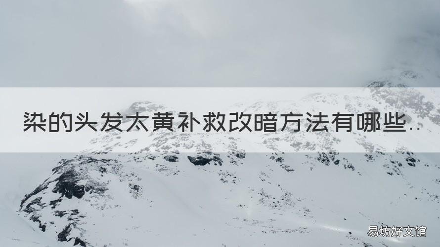 染的头发太黄补救改暗方法有哪些 头发太黄怎么染暗