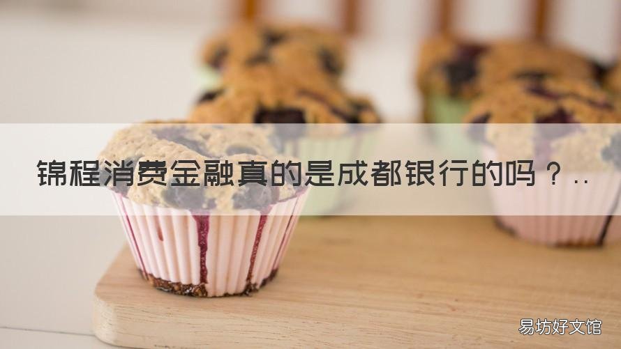 锦程消费金融真的是成都银行的吗 锦程消费金融是什么