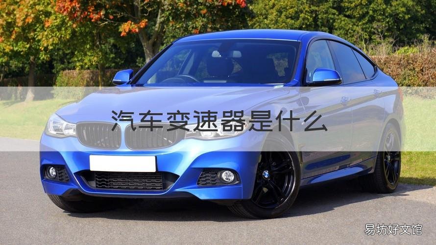 汽车变速器是什么 汽车变速器是什么部分