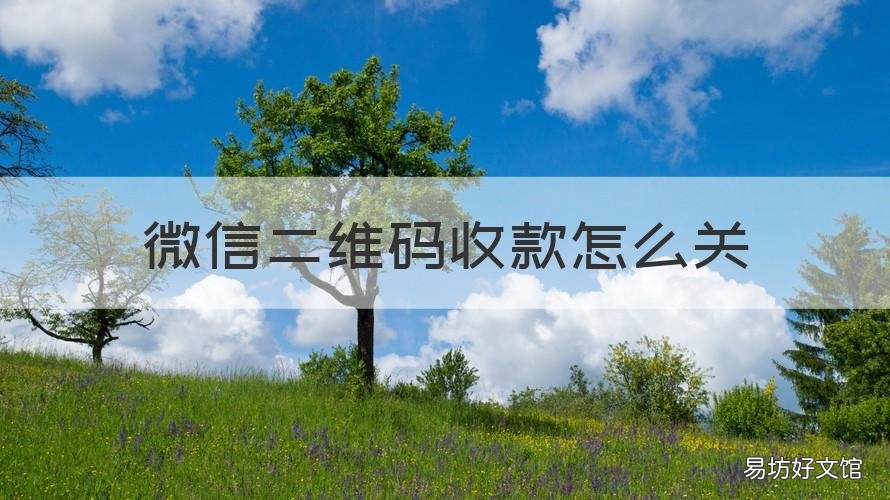 微信二維碼收款怎么關(guān) 微信二維碼收款怎么關(guān)閉收款功能