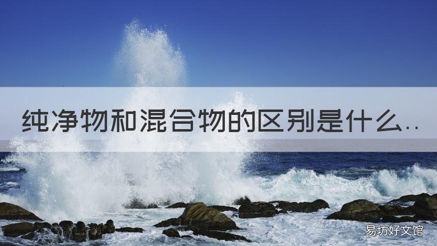 纯净物和混合物的区别是什么 纯净物和混合物的区别是什么?