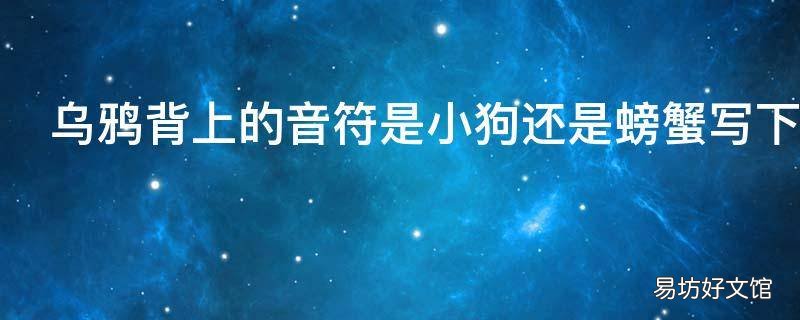 乌鸦背上的音符是小狗还是螃蟹写下的 乌鸦背上的音符是螃蟹写下的
