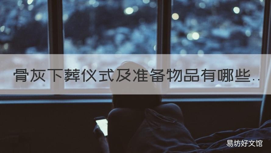 骨灰下葬仪式及准备物品有哪些 骨灰安葬仪式流程
