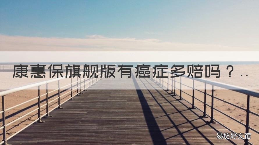康惠保旗舰版有癌症多赔吗 惠康终身防癌保险是消费型的吗?