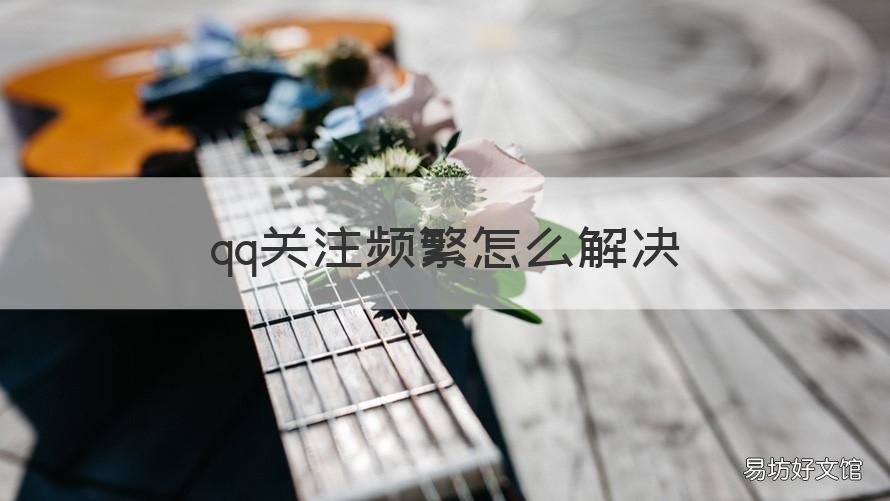 qq关注频繁怎么解决 qq关注别人显示操作太频繁