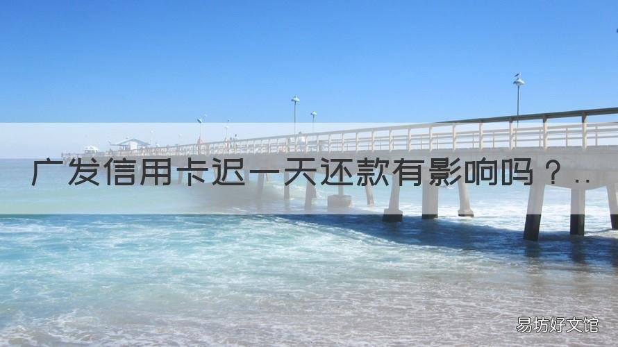 广发信用卡迟一天还款有影响吗 广发银行推迟还款一天受不受影响