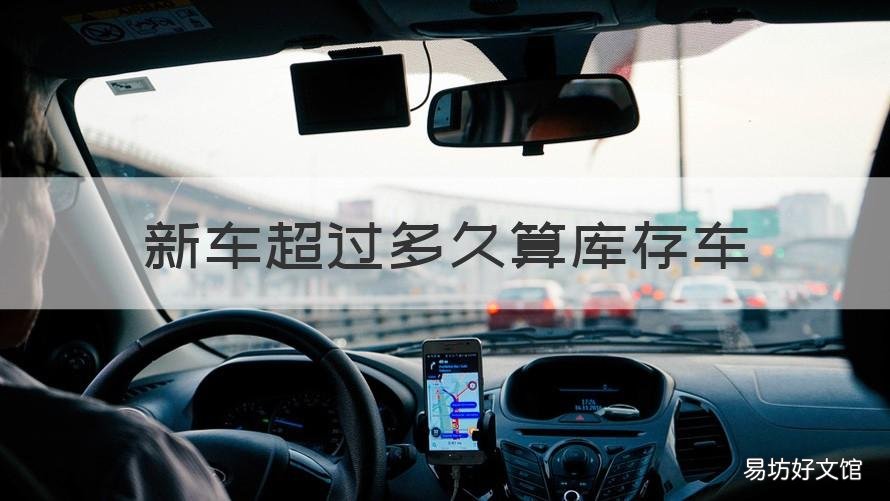 新车超过多久算库存车 新车多久算库存车有没有国家标准