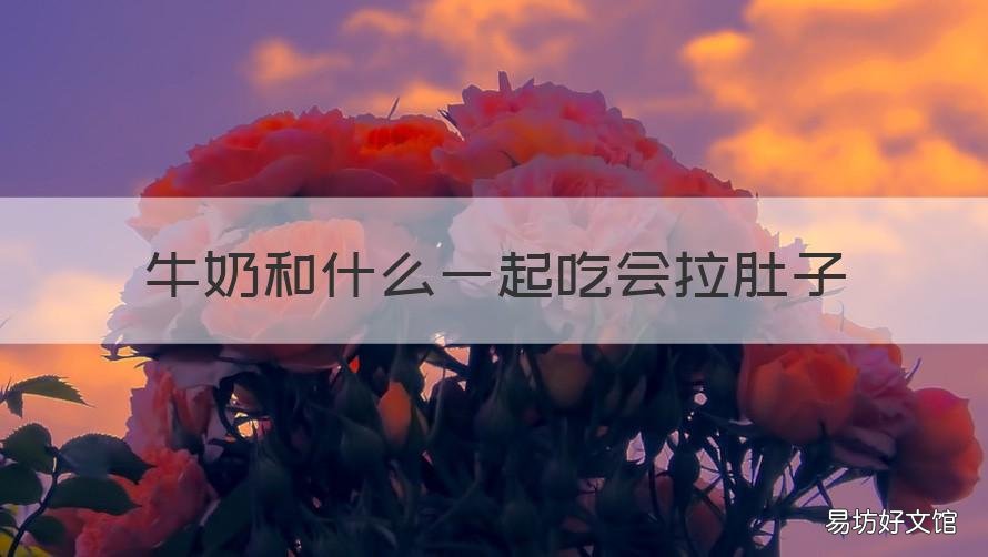 牛奶和什么一起吃会拉肚子 牛奶和什么一起吃会拉肚子怎么办