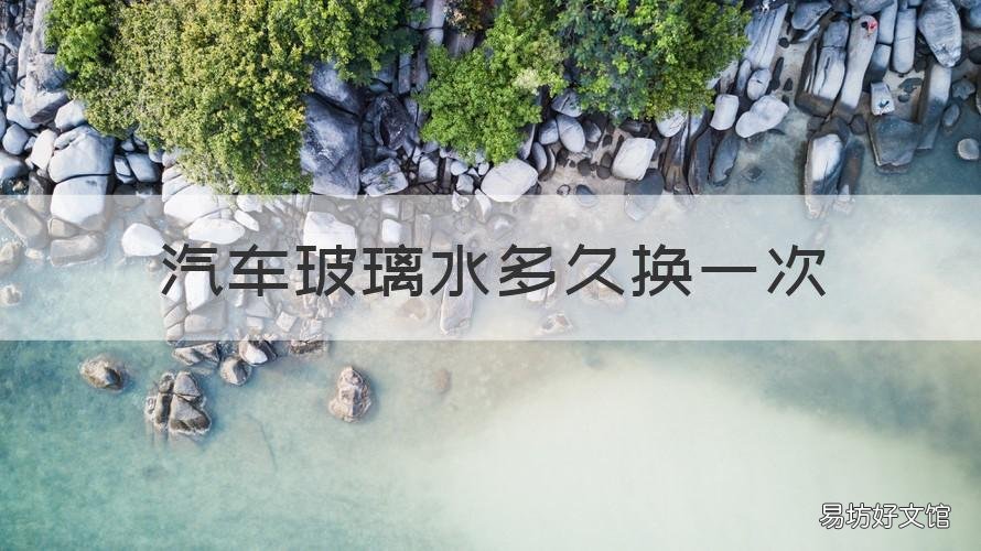 汽车玻璃水多久换一次 汽车玻璃水多少时间加一次