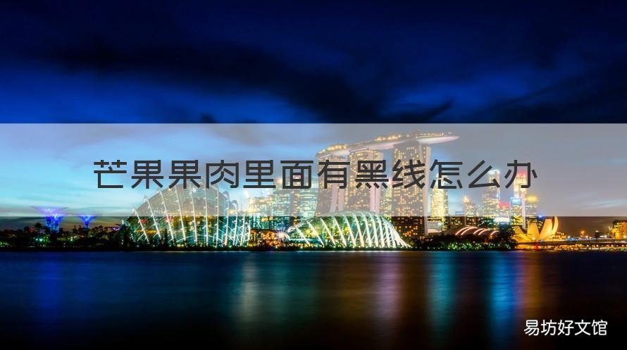 芒果果肉里面有黑线怎么办 芒果果肉里面有黑线怎么办啊