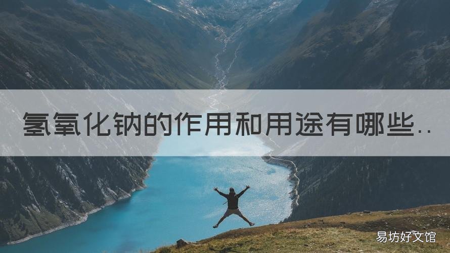 氫氧化鈉的作用和用途有哪些 氫氧化鈉的作用和用途有哪些注意事項(xiàng)