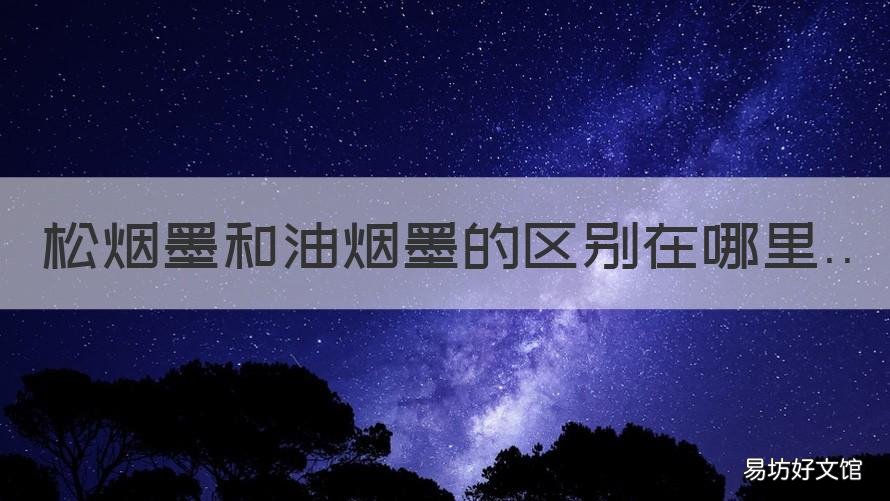 松煙墨和油煙墨的區(qū)別在哪里 油煙墨和松煙墨哪個(gè)用途廣泛