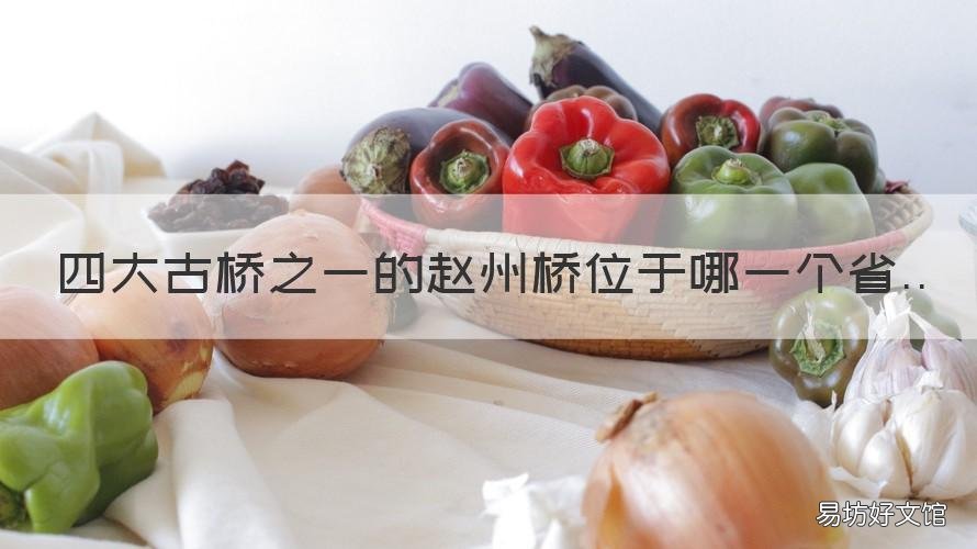 四大古桥之一的赵州桥位于哪一个省 四大古桥之一的赵州桥位于哪个省