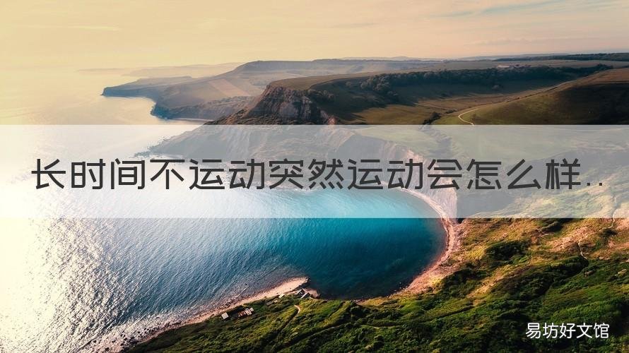 长时间不运动突然运动会怎么样 长时间不运动,突然运动