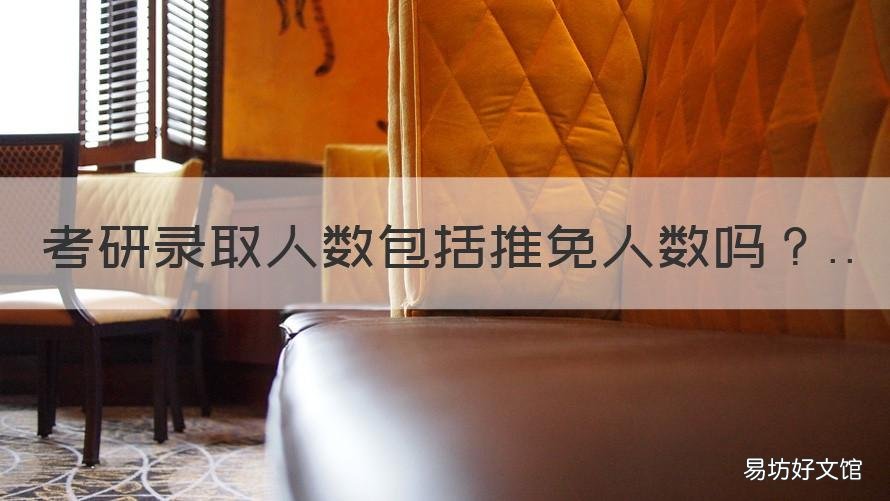 考研录取人数包括推免人数吗 考研招生人数算推免人数吗?