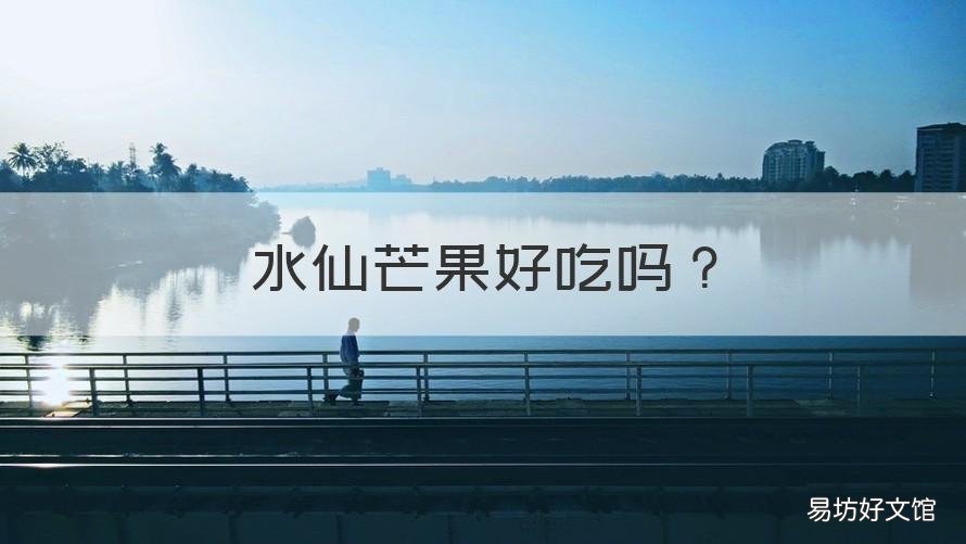 水仙芒果好吃吗 水仙芒果好吃吗什么味道