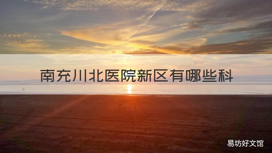 南充川北医院新区有哪些科 南充川北医院在哪个区