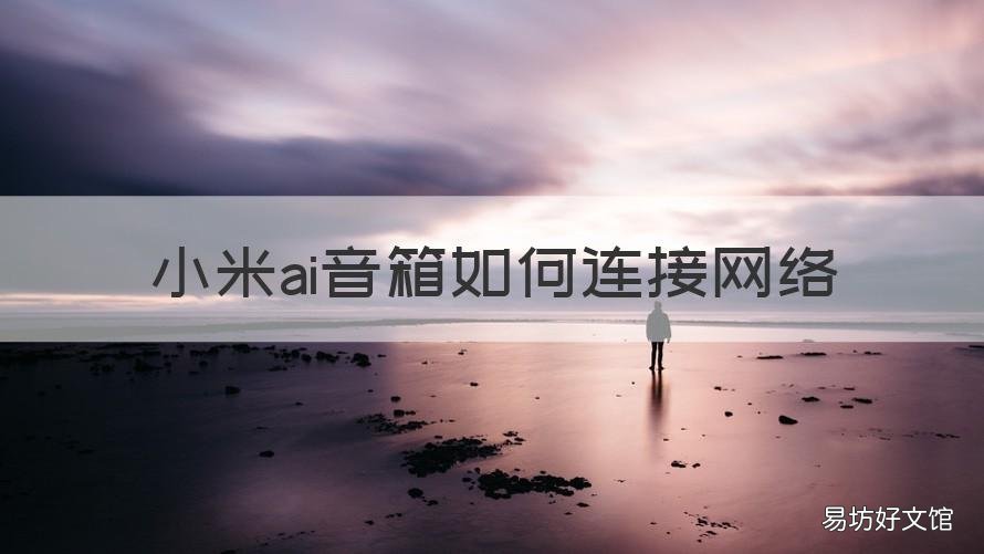 小米ai音箱如何连接网络 怎么用小米手机连接小米AI音箱