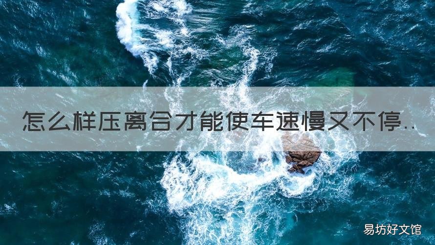 怎么样压离合才能使车速慢又不停 怎么样压离合控制车速