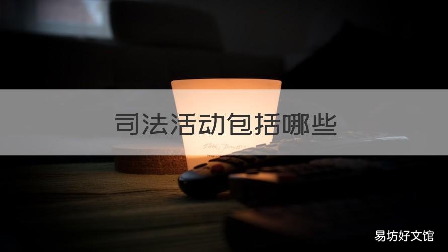 司法活动包括哪些 司法活动包括哪些部分