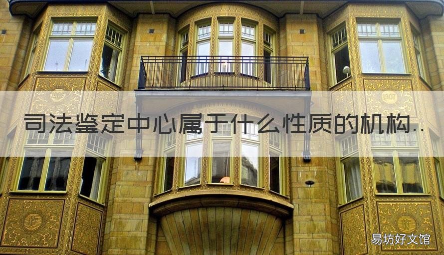 司法鉴定中心属于什么性质的机构 司法鉴定中心属于什么性质的企业