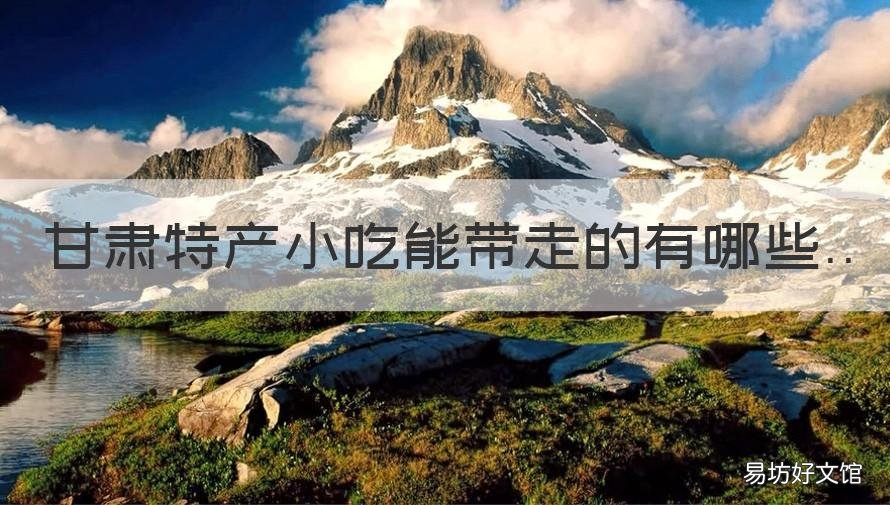 甘肃特产小吃能带走的有哪些 兰州能带走的特产小吃