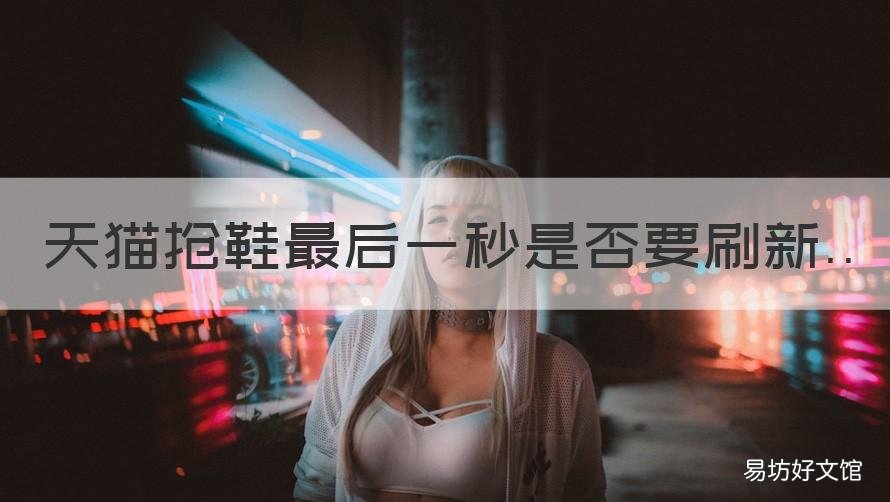 天猫抢鞋最后一秒是否要刷新 天猫抢鞋最后一秒是否要刷新一下