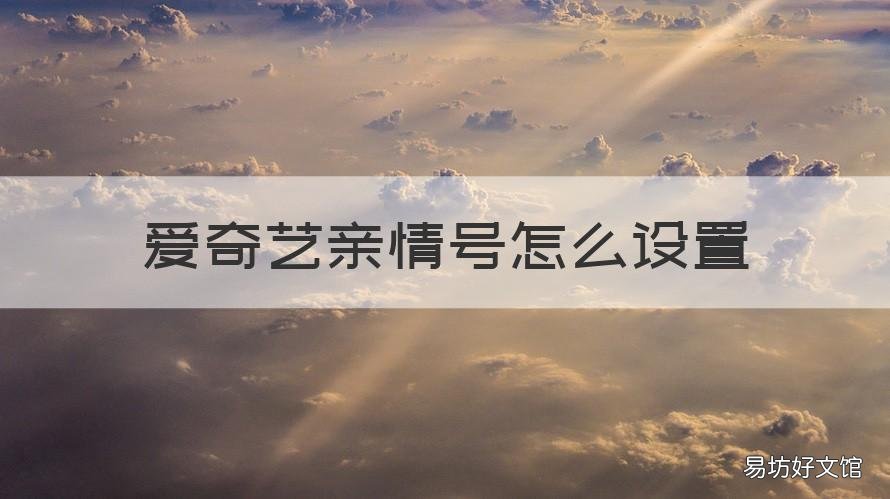 爱奇艺亲情号怎么设置 爱奇艺会员亲情号