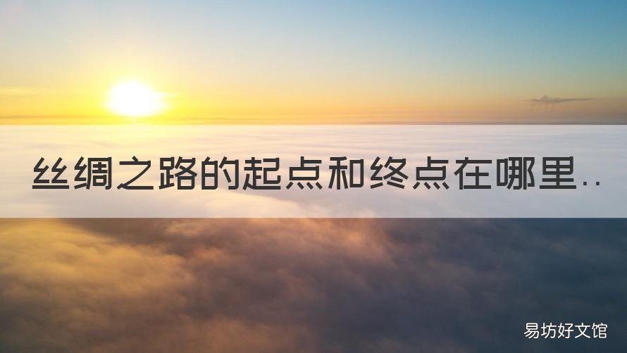 丝绸之路的起点和终点在哪里 丝绸之路 起点和终点