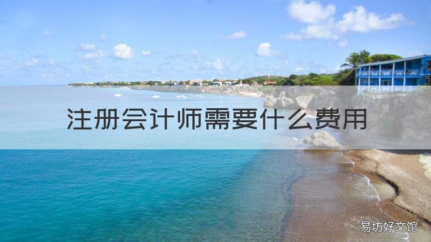 注册会计师需要什么费用 注册会计师需要什么费用才能考