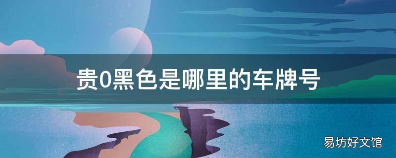 贵0黑色是哪里的车牌号 黑色贵0的车牌号是哪里的