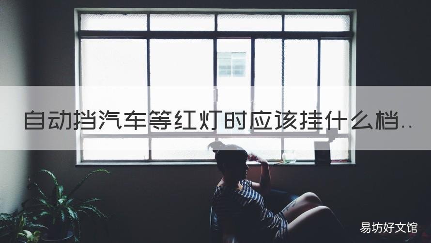 自动挡汽车等红灯时应该挂什么档 自动挡汽车等红灯时应该挂什么档位,电子手刹的使用