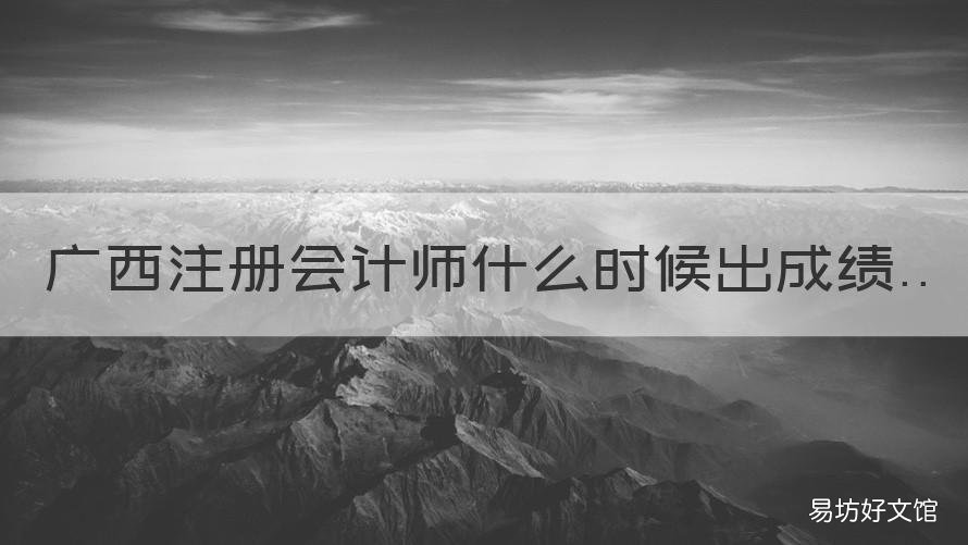 广西注册会计师什么时候出成绩 广西中国注册会计师协会