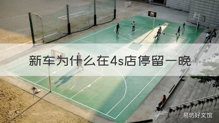 新车为什么在4s店停留一晚 新车为什么要在4s店放一晚