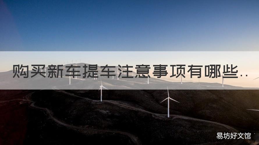 购买新车提车注意事项有哪些 购买新车提车注意事项有哪些2020
