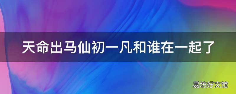 天命出马仙初一凡和谁在一起了 天命出马仙初一凡最后怎么样了