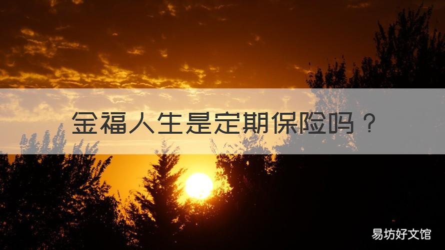 金福人生是定期保险吗 金福人生的保险期限是