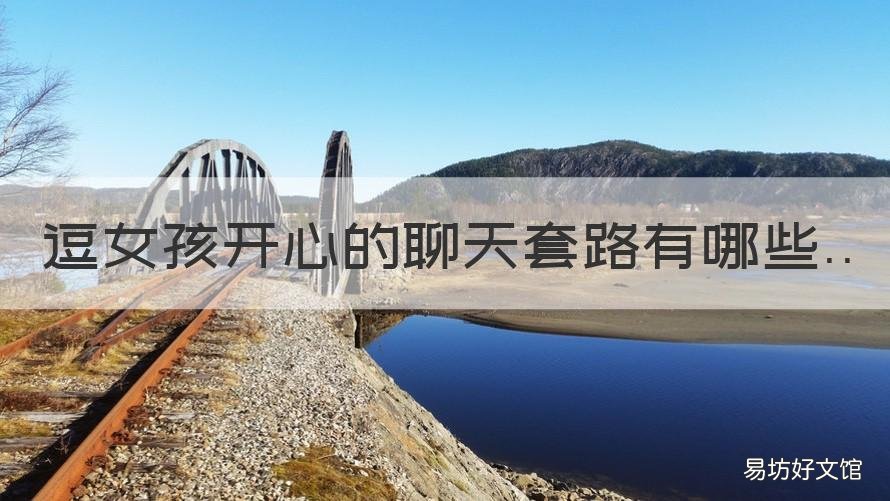 逗女孩开心的聊天套路有哪些 逗女生开心的幽默套路聊天