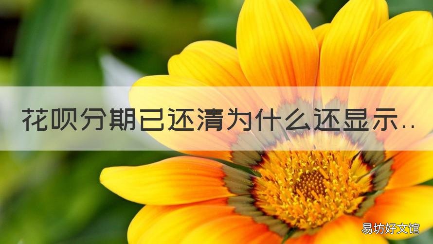 花呗分期已还清为什么还显示 为什么花呗分期还清了还显示