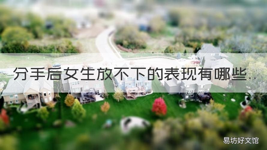 分手后女生放不下的表现有哪些 女生提分手后放不下的表现