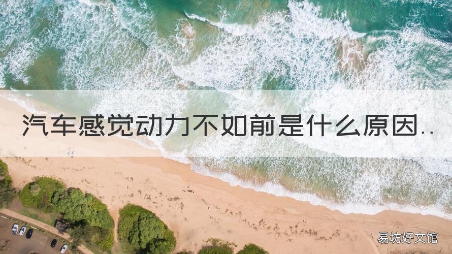 汽车感觉动力不如前是什么原因 车的动力不好了是因为什么