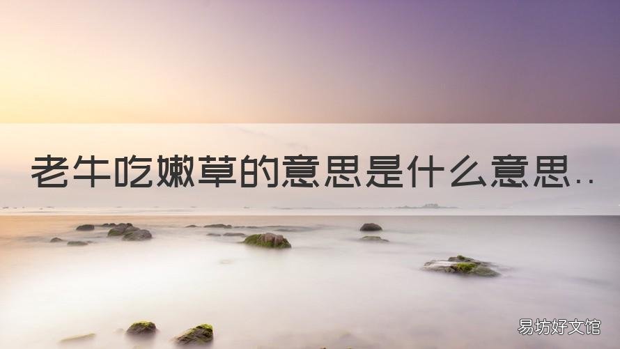 老牛吃嫩草的意思是什么意思 老牛吃嫩草差不多的意思