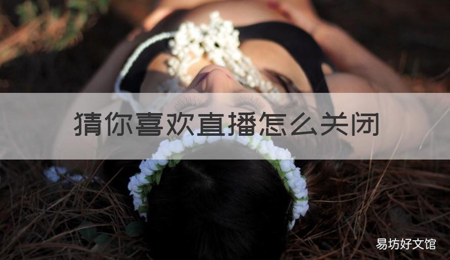 猜你喜欢直播怎么关闭 猜你喜欢怎么关闭 新闻
