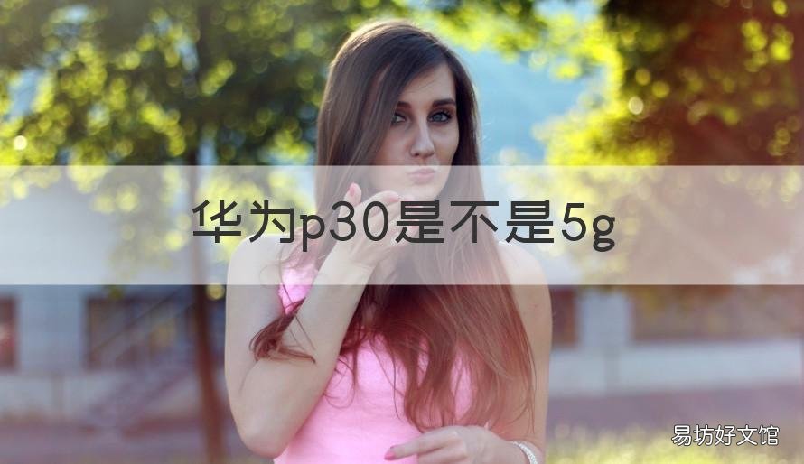 华为p30是不是5g 华为p30是不是5手机