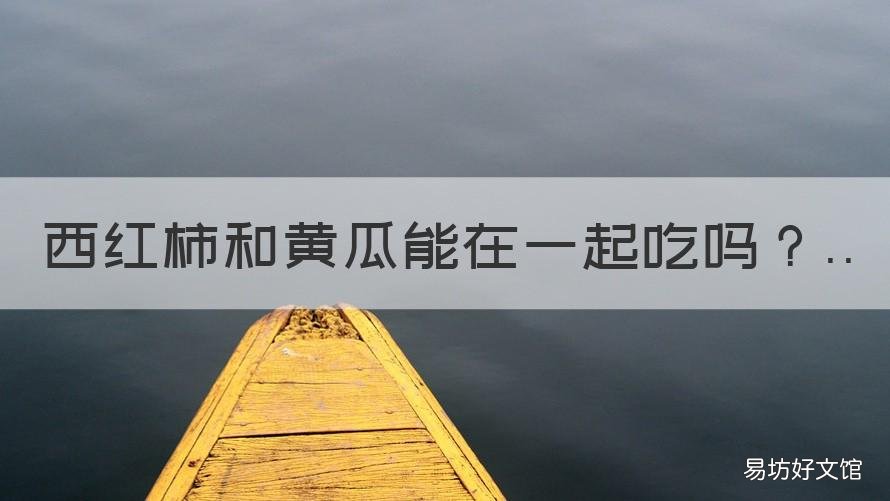 西红柿和黄瓜能在一起吃吗 西红柿和黄瓜能在一起吃吗宝宝