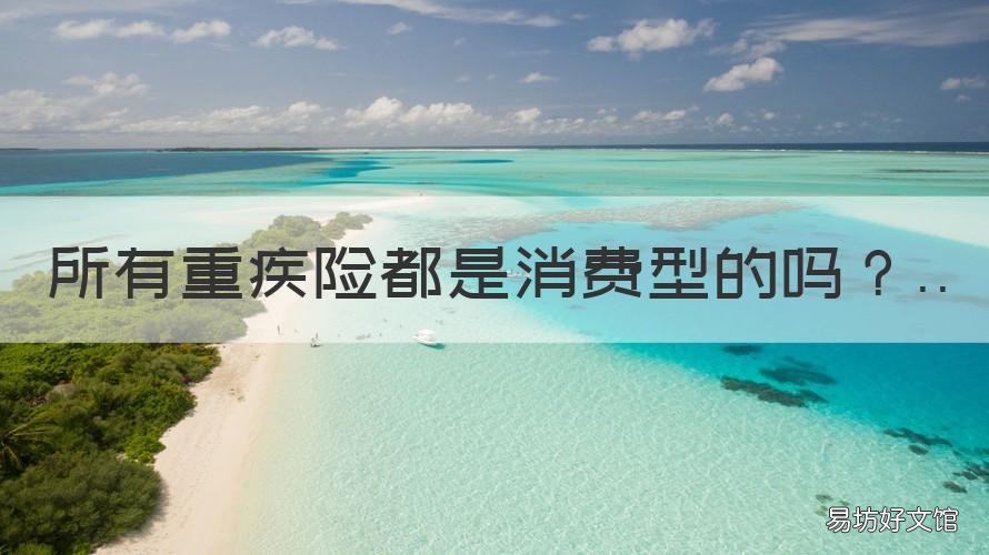 所有重疾险都是消费型的吗 重疾险属于消费型保险吗